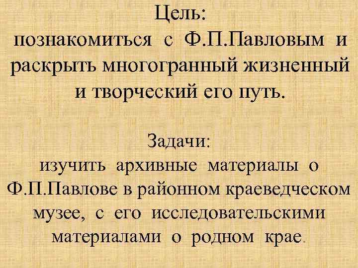 Цель: познакомиться с Ф. П. Павловым и раскрыть многогранный жизненный и творческий его путь.