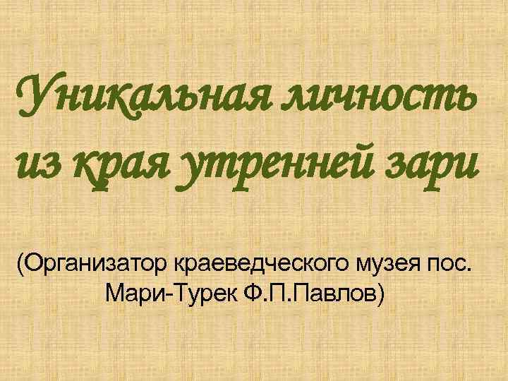 Уникальная личность из края утренней зари (Организатор краеведческого музея пос. Мари-Турек Ф. П. Павлов)