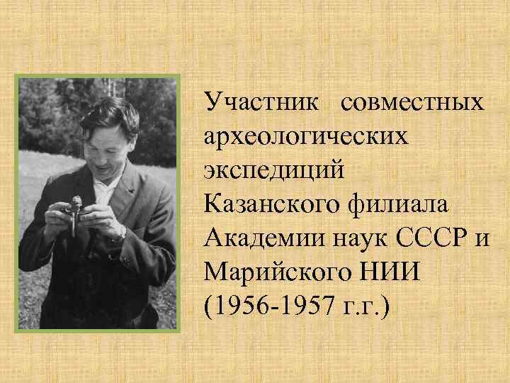 Участник совместных археологических экспедиций Казанского филиала Академии наук СССР и Марийского НИИ (1956 -1957