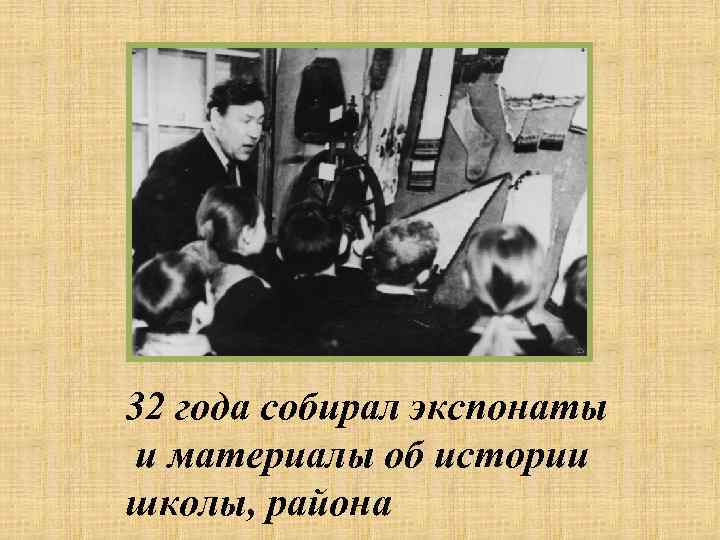 32 года собирал экспонаты и материалы об истории школы, района 
