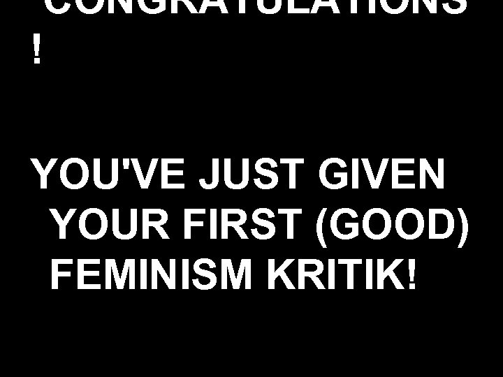 CONGRATULATIONS ! YOU'VE JUST GIVEN YOUR FIRST (GOOD) FEMINISM KRITIK! 