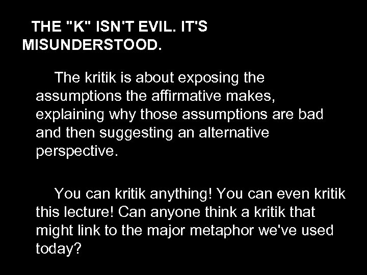 THE "K" ISN'T EVIL. IT'S MISUNDERSTOOD. The kritik is about exposing the assumptions the