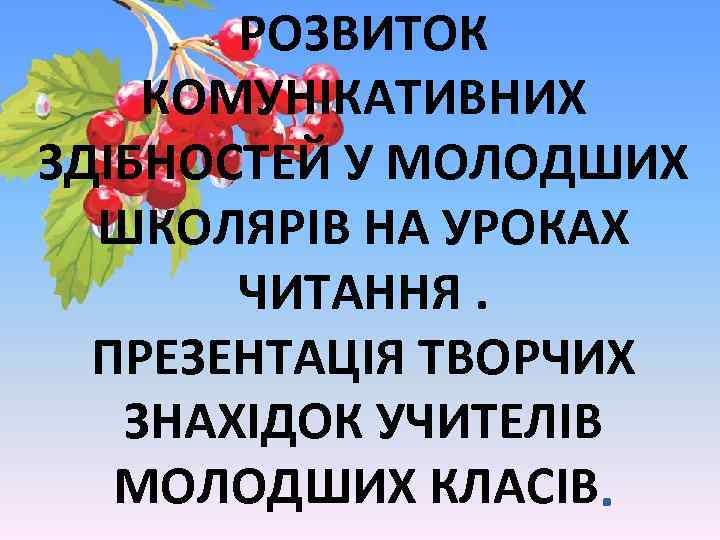 РОЗВИТОК КОМУНІКАТИВНИХ ЗДІБНОСТЕЙ У МОЛОДШИХ ШКОЛЯРІВ НА УРОКАХ ЧИТАННЯ. ПРЕЗЕНТАЦІЯ ТВОРЧИХ ЗНАХІДОК УЧИТЕЛІВ МОЛОДШИХ