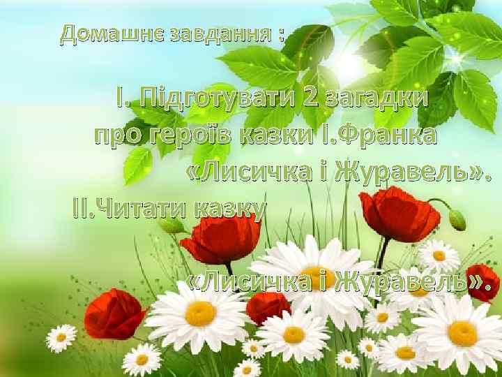 Домашнє завдання : I. Підготувати 2 загадки про героїв казки І. Франка «Лисичка і
