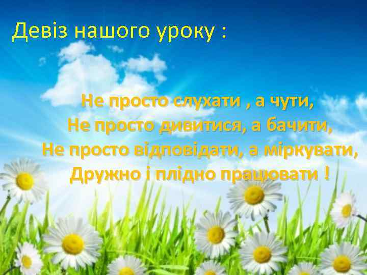 Девіз нашого уроку : Не просто слухати , а чути, Не просто дивитися, а