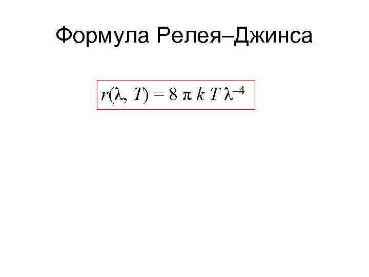 Формула Релея–Джинса r(λ, T) = 8 π k T λ– 4 