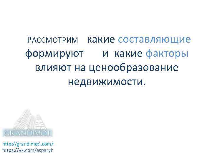  РАССМОТРИМ Какие составляющие формируют и какие факторы влияют на ценообразование недвижимости. http: //grandimoti.