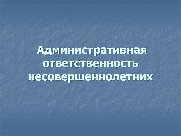 Административная ответственность несовершеннолетних 