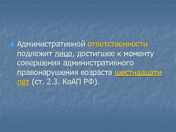 n Административной ответственности подлежит лицо, достигшее к моменту совершения административного правонарушения возраста шестнадцати лет