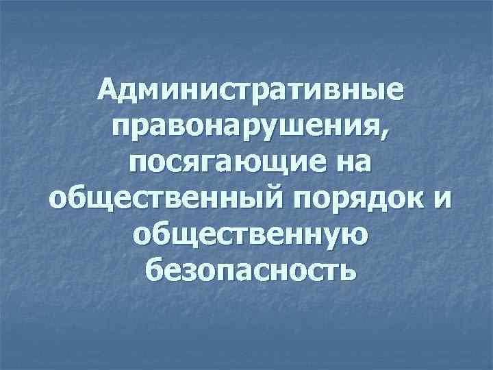 Административные правонарушения, посягающие на общественный порядок и общественную безопасность 