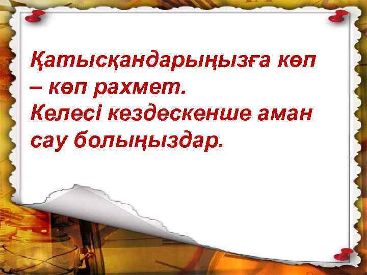 Қатысқандарыңызға көп – көп рахмет. Келесі кездескенше аман сау болыңыздар. 