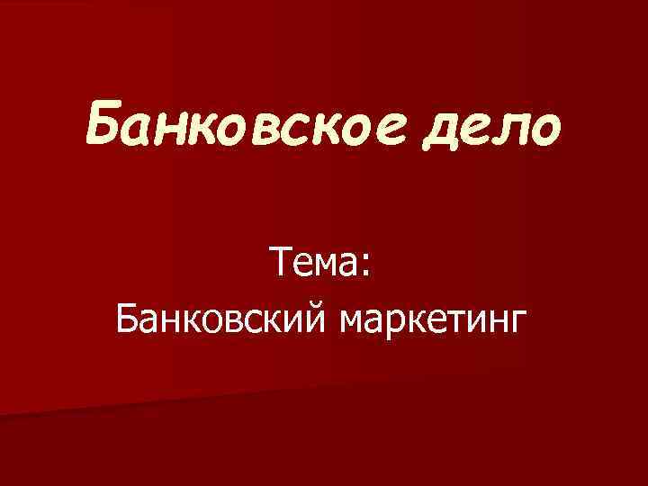 Банковское дело Тема: Банковский маркетинг 