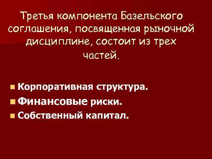 Третья компонента Базельского соглашения, посвященная рыночной дисциплине, состоит из трех частей. n Корпоративная структура.