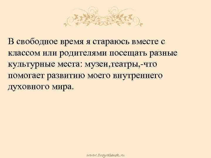 В свободное время я стараюсь вместе с классом или родителями посещать разные культурные места:
