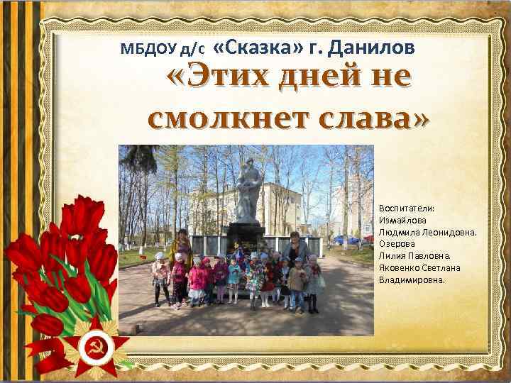 МБДОУ д/с «Сказка» г. Данилов «Этих дней не смолкнет слава» Воспитатели: Измайлова Людмила Леонидовна.