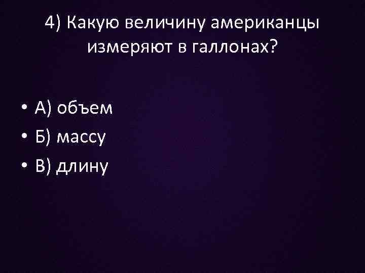 4) Какую величину американцы измеряют в галлонах? • А) объем • Б) массу •