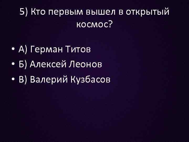 5) Кто первым вышел в открытый космос? • А) Герман Титов • Б) Алексей
