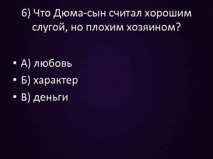 6) Что Дюма-сын считал хорошим слугой, но плохим хозяином? • А) любовь • Б)