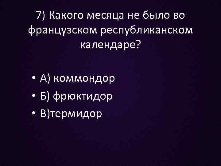 7) Какого месяца не было во французском республиканском календаре? • А) коммондор • Б)