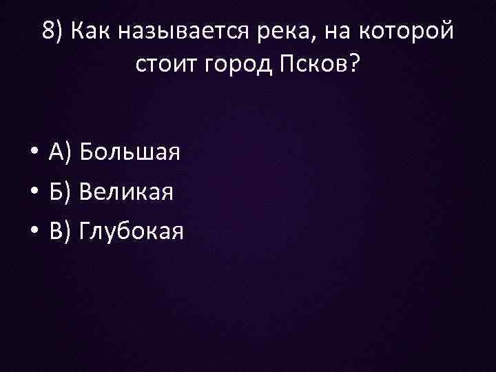 8) Как называется река, на которой стоит город Псков? • А) Большая • Б)