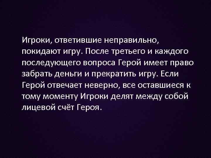 Игроки, ответившие неправильно, покидают игру. После третьего и каждого последующего вопроса Герой имеет право
