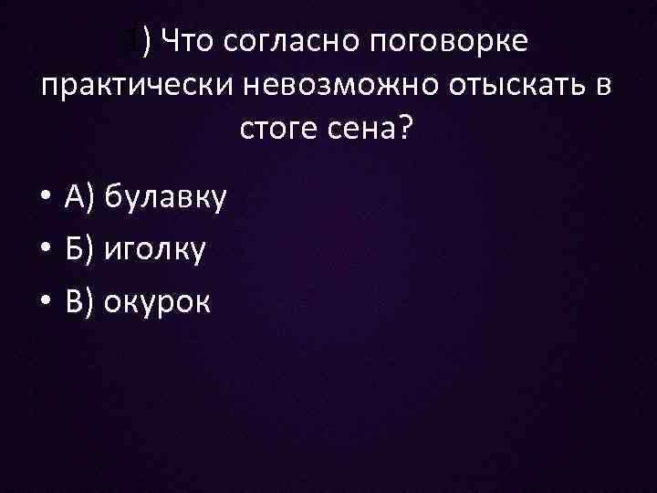 1) Что согласно поговорке практически невозможно отыскать в стоге сена? • А) булавку •