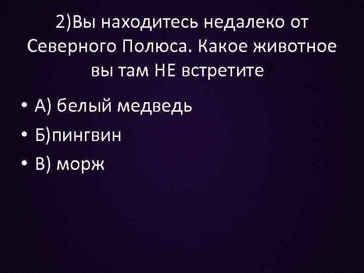 2)Вы находитесь недалеко от Северного Полюса. Какое животное вы там НЕ встретите? • А)