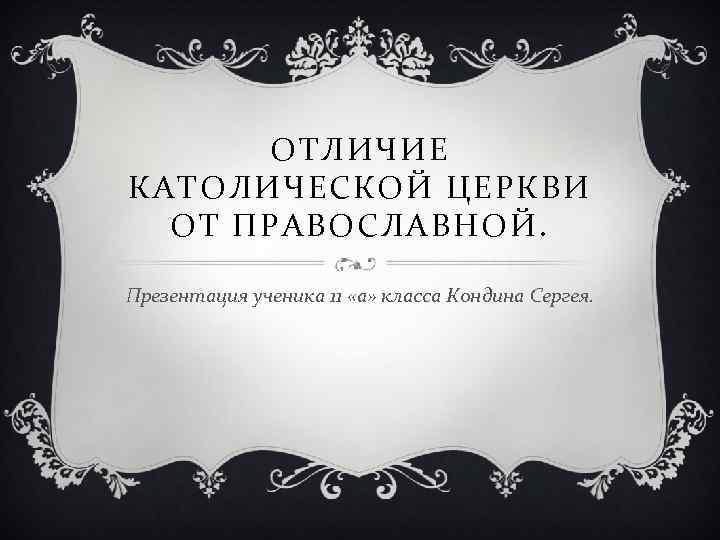 ОТЛИЧИЕ КАТОЛИЧЕСКОЙ ЦЕРКВИ ОТ ПРАВОСЛАВНОЙ. Презентация ученика 11 «а» класса Кондина Сергея. 