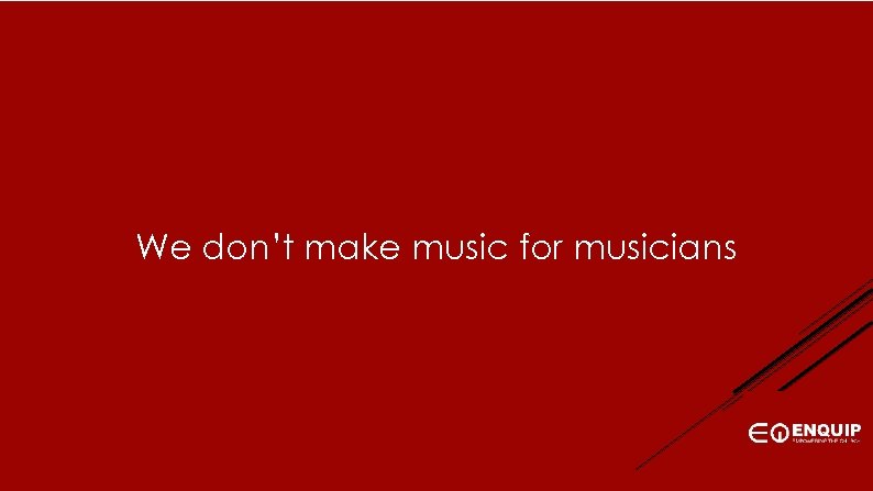 We don’t make music for musicians 