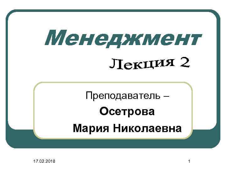 Менеджмент Преподаватель – Осетрова Мария Николаевна 17. 02. 2018 1 