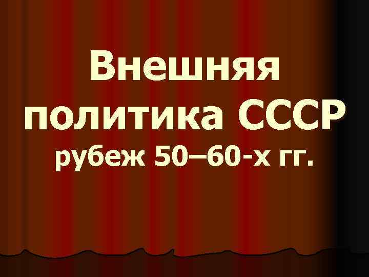 Внешняя политика СССР рубеж 50– 60 -х гг. 