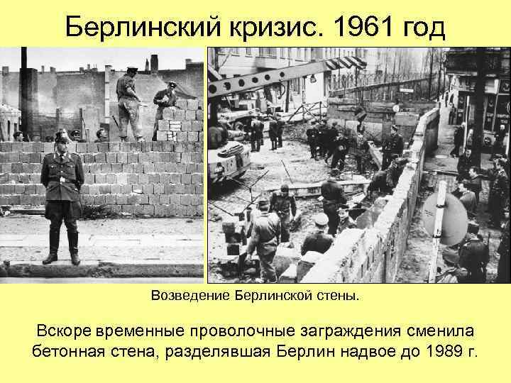 Берлинский кризис. 1961 год Возведение Берлинской стены. Вскоре временные проволочные заграждения сменила бетонная стена,