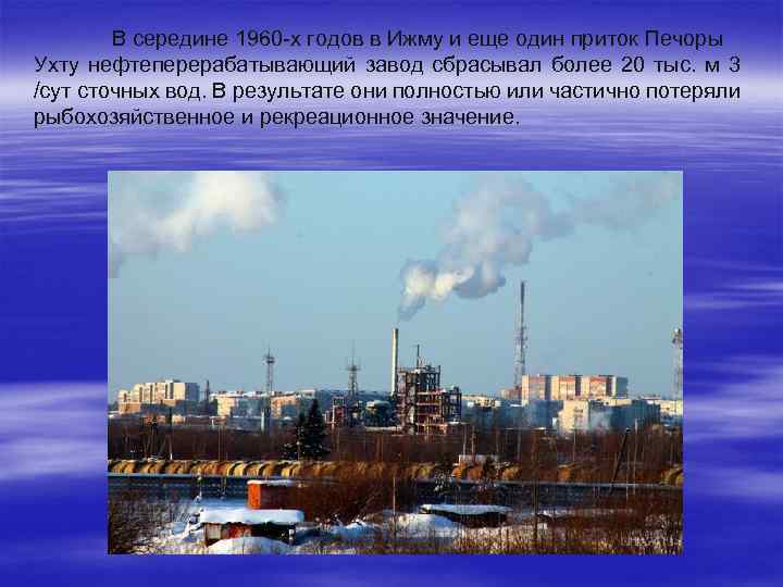 В середине 1960 -х годов в Ижму и еще один приток Печоры Ухту нефтеперерабатывающий