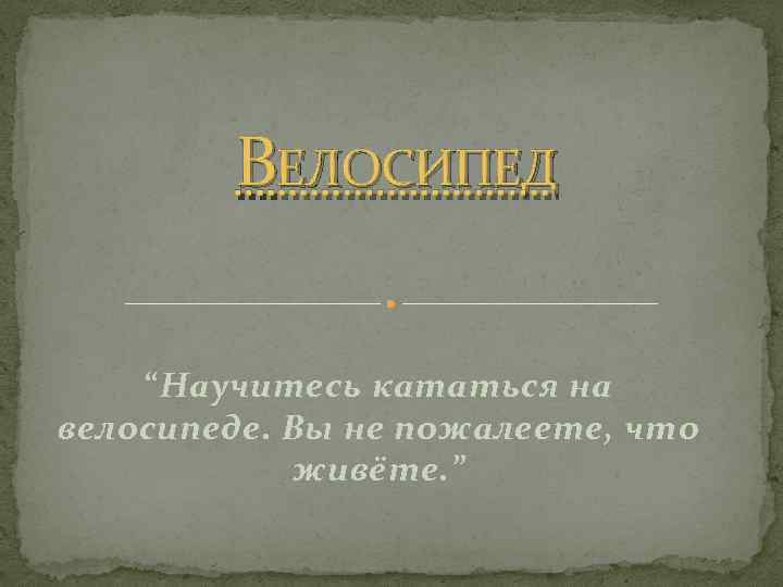 ВЕЛОСИПЕД “Научитесь кататься на велосипеде. Вы не пожалеете, что живёте. ” 