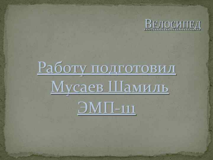 ВЕЛОСИПЕД Работу подготовил Мусаев Шамиль ЭМП-111 