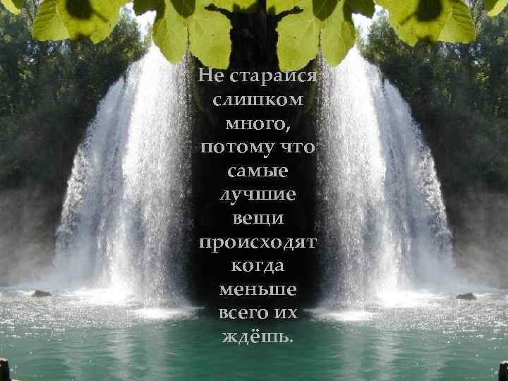 Не старайся слишком много, потому что самые лучшие вещи происходят когда меньше всего их