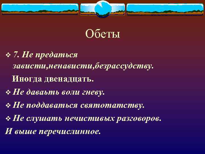 Обеты v 7. Не предаться зависти, ненависти, безрассудству. Иногда двенадцать. v Не даваьть воли