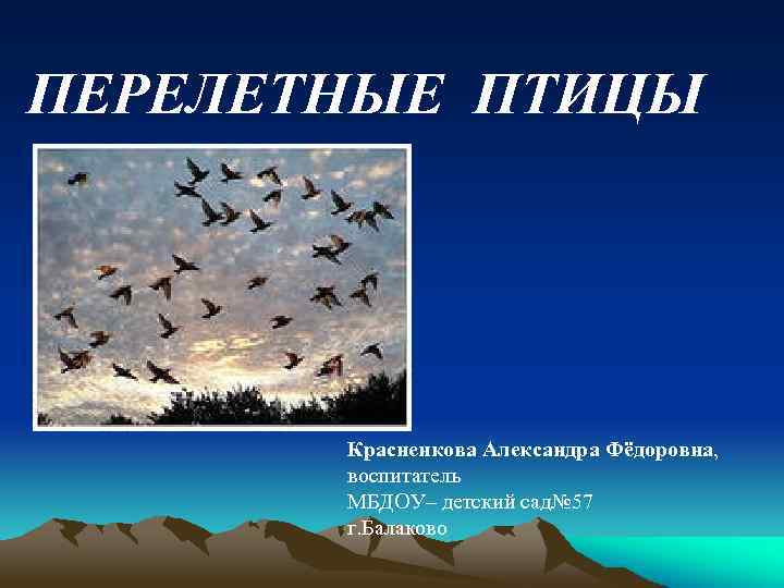 ПЕРЕЛЕТНЫЕ ПТИЦЫ Красненкова Александра Фёдоровна, воспитатель МБДОУ– детский сад№ 57 г. Балаково 