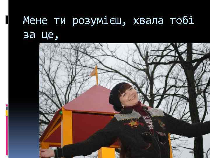 Мене ти розумієш, хвала тобі за це, 