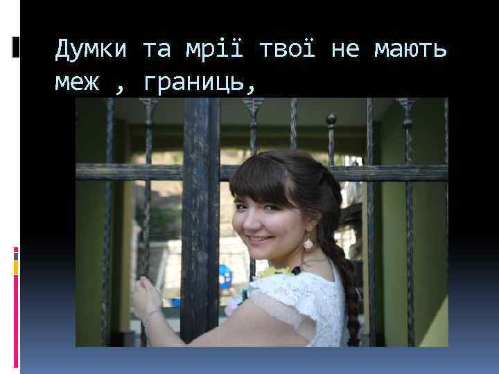 Думки та мрії твої не мають меж , границь, 