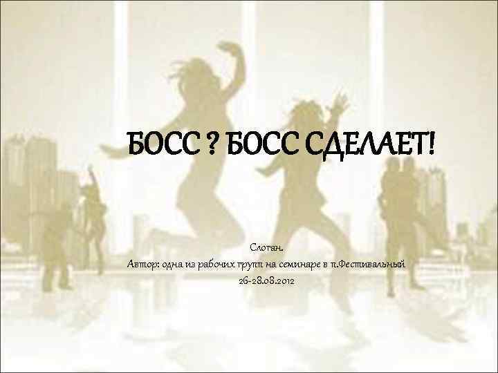 БОСС ? БОСС СДЕЛАЕТ! Слоган. Автор: одна из рабочих групп на семинаре в п.