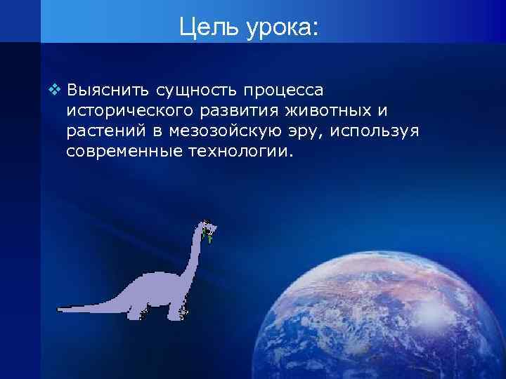 Цель урока: v Выяснить сущность процесса исторического развития животных и растений в мезозойскую эру,