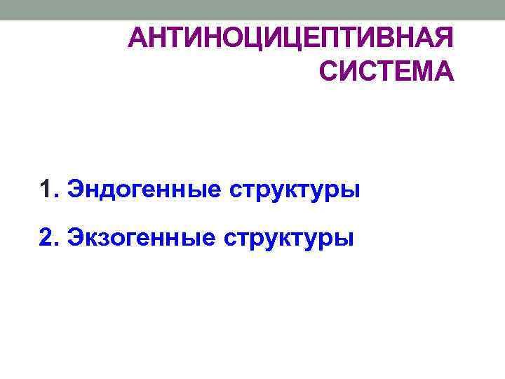 АНТИНОЦИЦЕПТИВНАЯ СИСТЕМА 1. Эндогенные структуры 2. Экзогенные структуры 