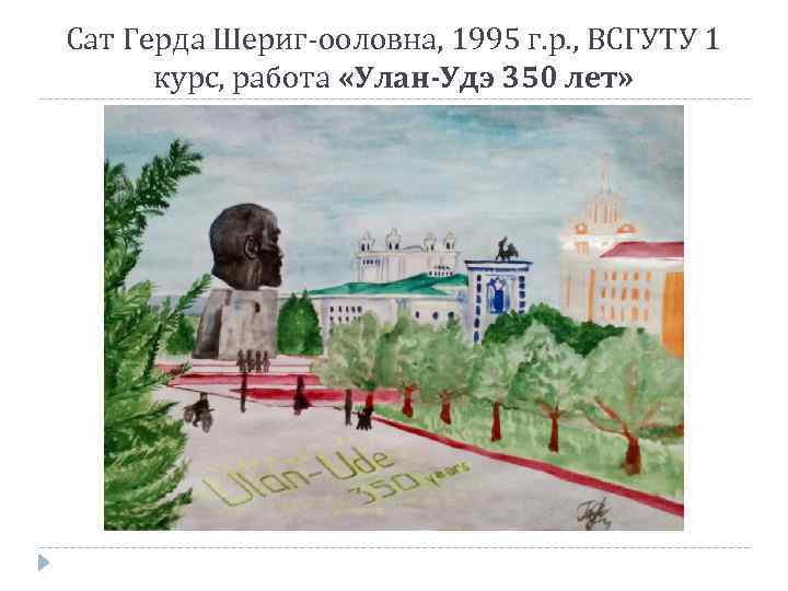 Сат Герда Шериг-ооловна, 1995 г. р. , ВСГУТУ 1 курс, работа «Улан-Удэ 350 лет»