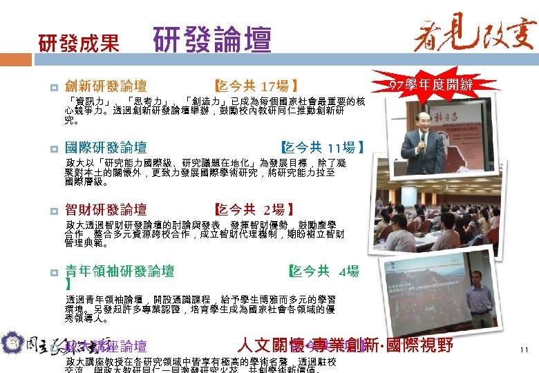 研發成果　 研發論壇 創新研發論壇 【 迄今共 17場 】 「資訊力」、「思考力」、「創造力」已成為每個國家社會最重要的核 心競爭力。透過創新研發論壇舉辦，鼓勵校內教研同仁推動創新研 究。 97學年度開辦 國際研發論壇 【 迄今共