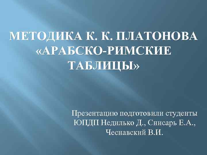 МЕТОДИКА К. К. ПЛАТОНОВА «АРАБСКО-РИМСКИЕ ТАБЛИЦЫ» Презентацию подготовили студенты ЮПДП Недилько Д. , Снисарь