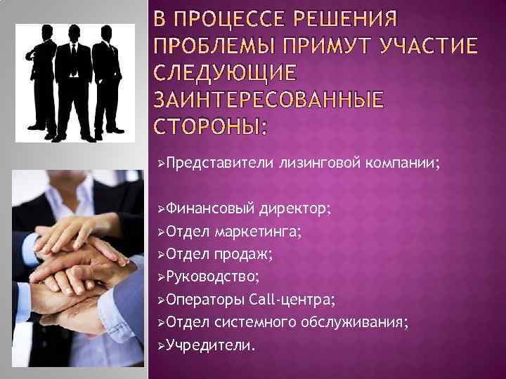 В ПРОЦЕССЕ РЕШЕНИЯ ПРОБЛЕМЫ ПРИМУТ УЧАСТИЕ СЛЕДУЮЩИЕ ЗАИНТЕРЕСОВАННЫЕ СТОРОНЫ: ØПредставители ØФинансовый лизинговой компании; директор;