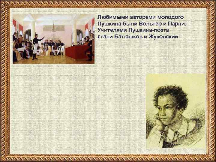 Любимыми авторами молодого Пушкина были Вольтер и Парни. Учителями Пушкина-поэта стали Батюшков и Жуковский.