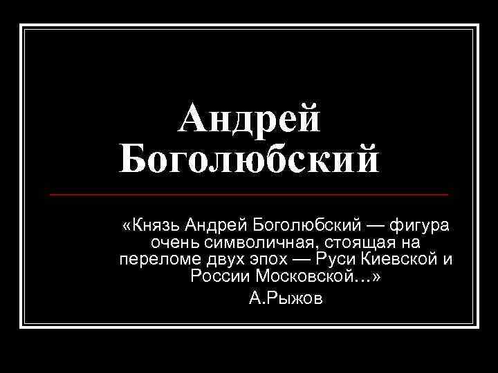 Андрей Боголюбский «Князь Андрей Боголюбский — фигура очень символичная, стоящая на переломе двух эпох