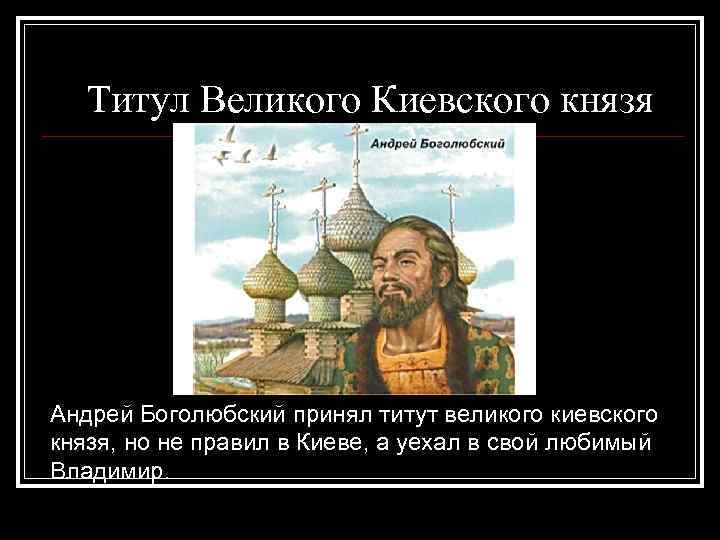 Титул Великого Киевского князя Андрей Боголюбский принял титут великого киевского князя, но не правил